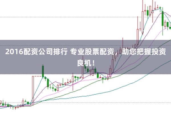 2016配资公司排行 专业股票配资，助您把握投资良机！