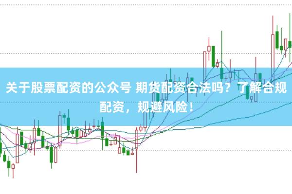 关于股票配资的公众号 期货配资合法吗？了解合规配资，规避风险！