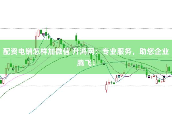 配资电销怎样加微信 升鸿网：专业服务，助您企业腾飞！