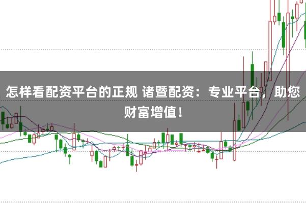 怎样看配资平台的正规 诸暨配资：专业平台，助您财富增值！