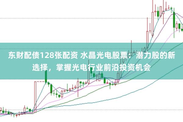 东财配债128张配资 水晶光电股票：潜力股的新选择，掌握光电行业前沿投资机会