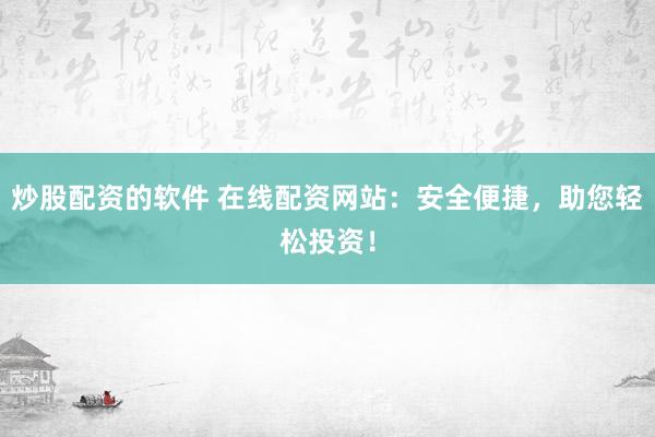 炒股配资的软件 在线配资网站：安全便捷，助您轻松投资！