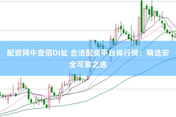 配资网牛壹佰DI址 合法配资平台排行榜：精选安全可靠之选