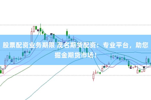 股票配资业务期限 茂名期货配资:专业平台,助您掘金期货市场!