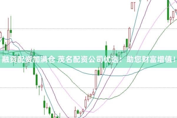 融资配资加满仓 茂名配资公司优选：助您财富增值！