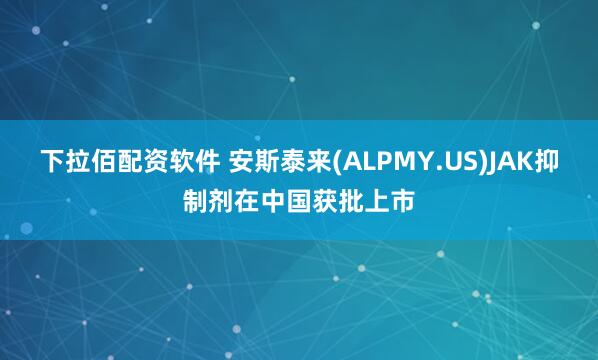 下拉佰配资软件 安斯泰来(ALPMY.US)JAK抑制剂在中国获批上市