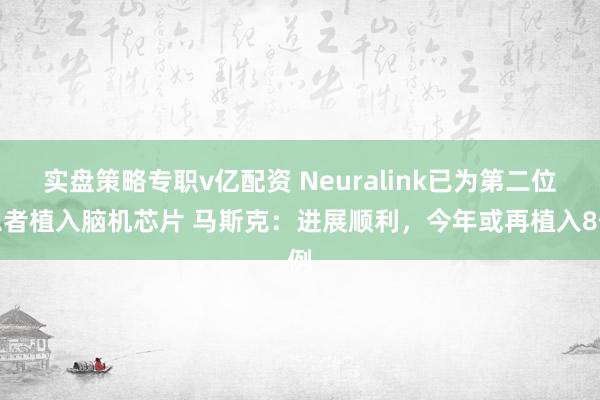 实盘策略专职v亿配资 Neuralink已为第二位患者植入脑机芯片 马斯克：进展顺利，今年或再植入8例