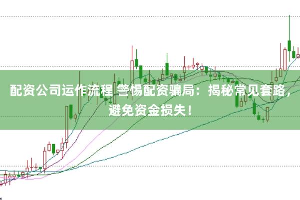 配资公司运作流程 警惕配资骗局:揭秘常见套路,避免资金损失!