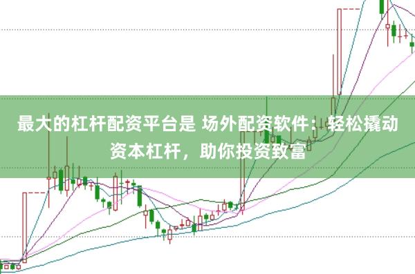 最大的杠杆配资平台是 场外配资软件：轻松撬动资本杠杆，助你投资致富