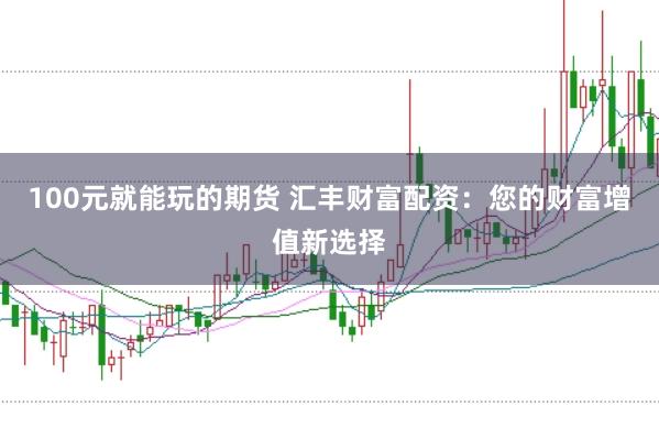 100元就能玩的期货 汇丰财富配资:您的财富增值新选择