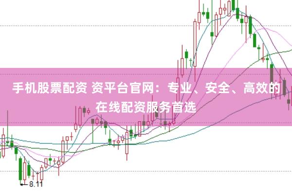 手机股票配资 资平台官网：专业、安全、高效的在线配资服务首选