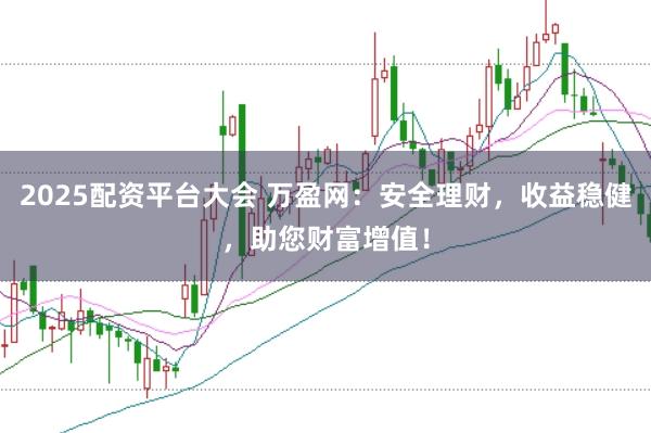 2025配资平台大会 万盈网：安全理财，收益稳健，助您财富增值！