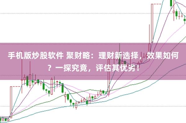 手机版炒股软件 聚财略：理财新选择，效果如何？一探究竟，评估其优劣！