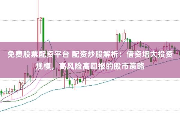 免费股票配资平台 配资炒股解析：借资增大投资规模，高风险高回报的股市策略