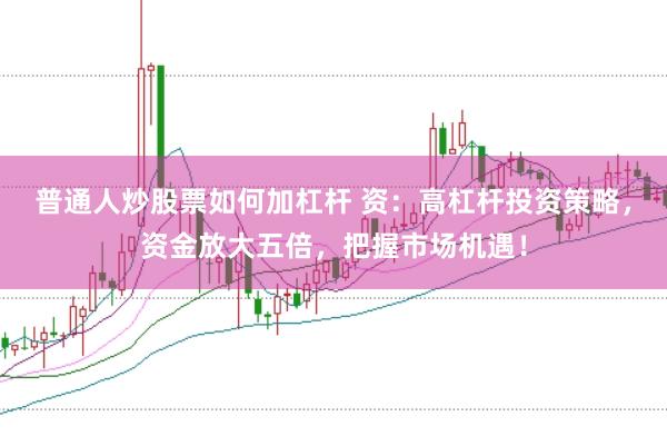 普通人炒股票如何加杠杆 资：高杠杆投资策略，资金放大五倍，把握市场机遇！