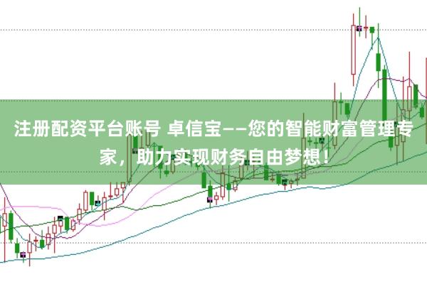 注册配资平台账号 卓信宝——您的智能财富管理专家，助力实现财务自由梦想！