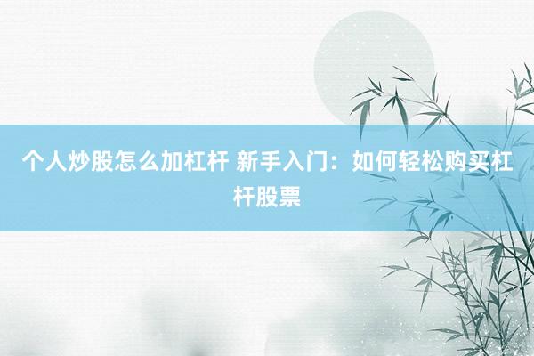 个人炒股怎么加杠杆 新手入门:如何轻松购买杠杆股票