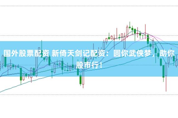 国外股票配资 新倚天剑记配资：圆你武侠梦，助你股市行！