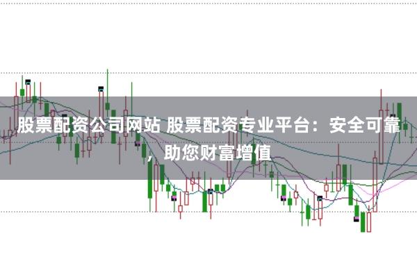 股票配资公司网站 股票配资专业平台：安全可靠，助您财富增值