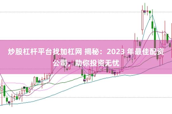 炒股杠杆平台找加杠网 揭秘：2023 年最佳配资公司，助你投资无忧