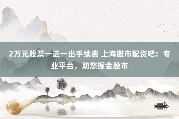 2万元股票一进一出手续费 上海股市配资吧：专业平台，助您掘金股市