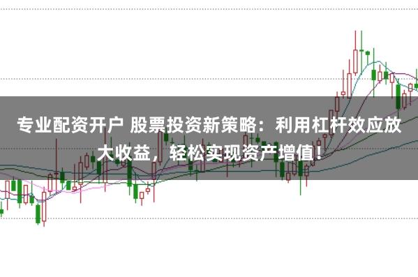 专业配资开户 股票投资新策略：利用杠杆效应放大收益，轻松实现资产增值！
