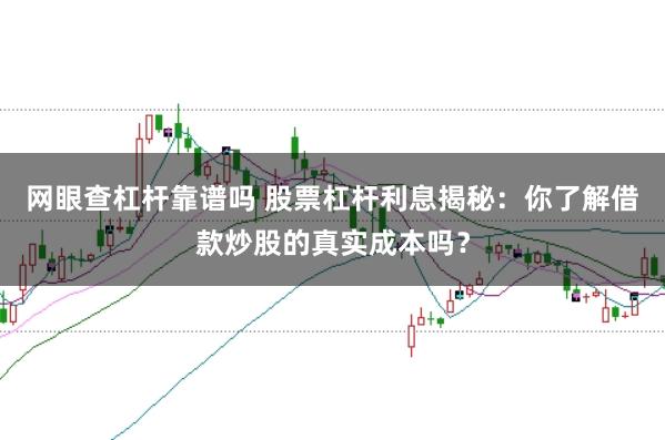 网眼查杠杆靠谱吗 股票杠杆利息揭秘：你了解借款炒股的真实成本吗？
