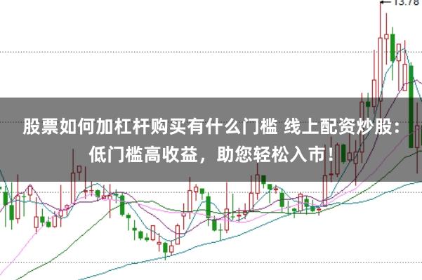 股票如何加杠杆购买有什么门槛 线上配资炒股：低门槛高收益，助您轻松入市！