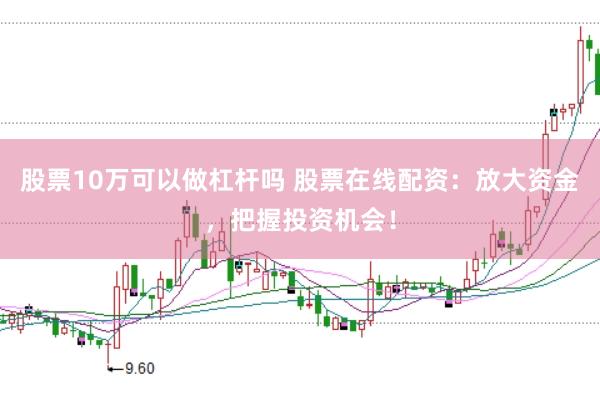 股票10万可以做杠杆吗 股票在线配资:放大资金,把握投资机会!
