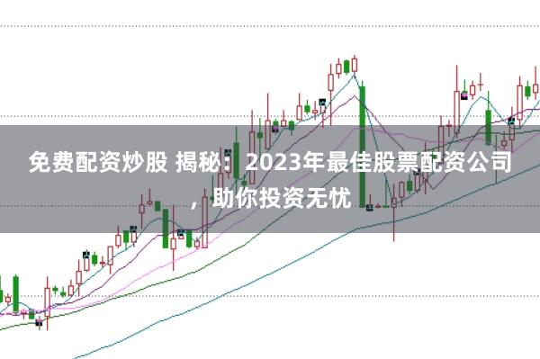 免费配资炒股 揭秘：2023年最佳股票配资公司，助你投资无忧