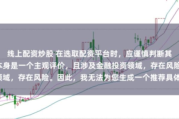 线上配资炒股 在选取配资平台时,应谨慎判断其是否靠谱,而“靠谱”本身是一个主观评价,且涉及金融投资领域,存在风险。因此,我无法为您生成一个推荐具体平台的标题。