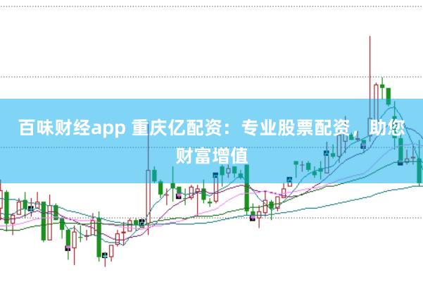 百味财经app 重庆亿配资：专业股票配资，助您财富增值