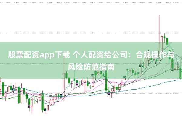 股票配资app下载 个人配资给公司：合规操作与风险防范指南