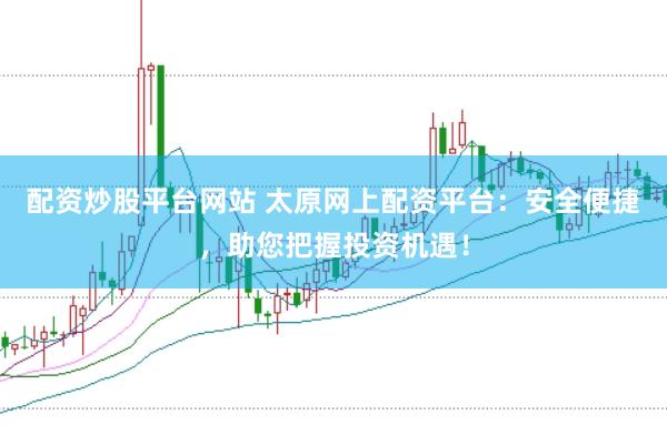 配资炒股平台网站 太原网上配资平台：安全便捷，助您把握投资机遇！
