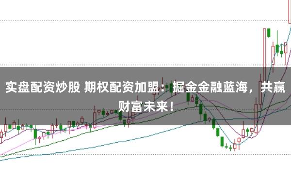 实盘配资炒股 期权配资加盟:掘金金融蓝海,共赢财富未来!