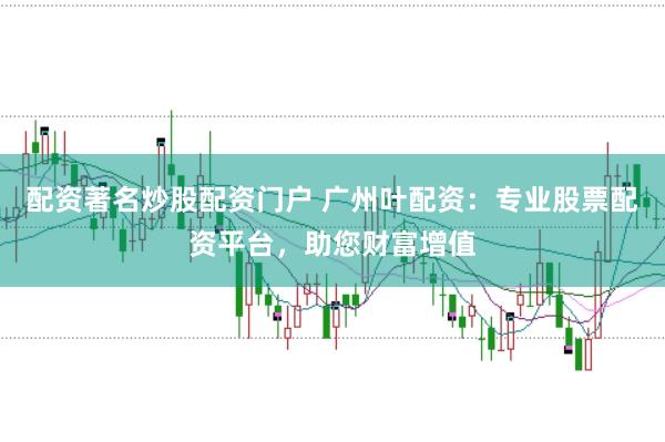 配资著名炒股配资门户 广州叶配资：专业股票配资平台，助您财富增值