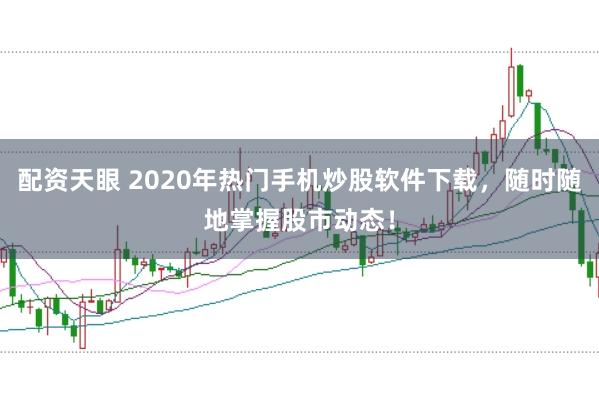 配资天眼 2020年热门手机炒股软件下载，随时随地掌握股市动态！