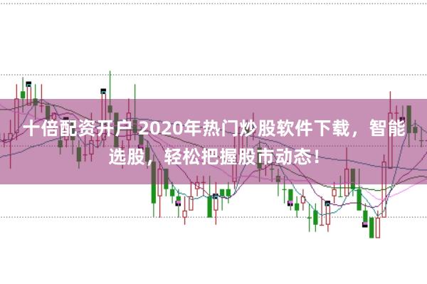 十倍配资开户 2020年热门炒股软件下载，智能选股，轻松把握股市动态！
