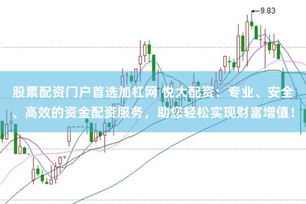 股票配资门户首选加杠网 悦大配资：专业、安全、高效的资金配资服务，助您轻松实现财富增值！