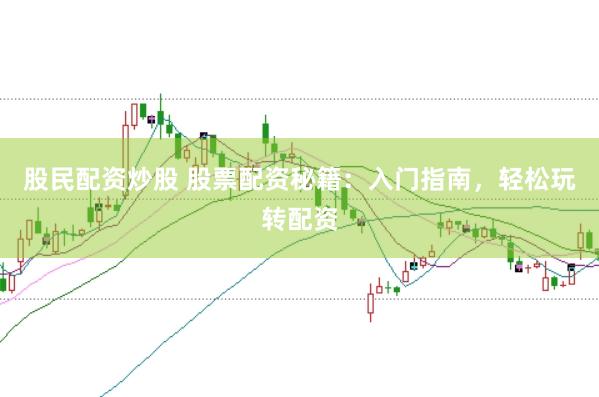 股民配资炒股 股票配资秘籍：入门指南，轻松玩转配资