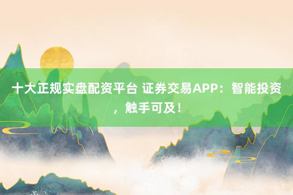 十大正规实盘配资平台 证券交易APP:智能投资,触手可及!