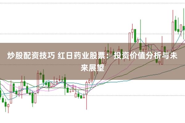 炒股配资技巧 红日药业股票：投资价值分析与未来展望