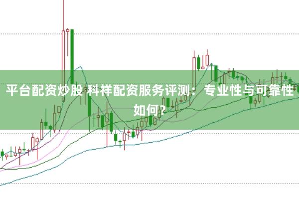 平台配资炒股 科祥配资服务评测:专业性与可靠性如何?