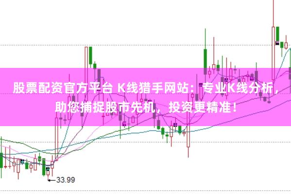 股票配资官方平台 K线猎手网站：专业K线分析，助您捕捉股市先机，投资更精准！