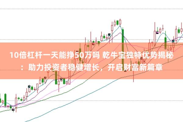 10倍杠杆一天能挣50万吗 乾牛宝独特优势揭秘：助力投资者稳健增长，开启财富新篇章