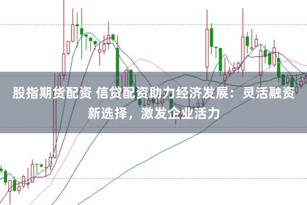 股指期货配资 信贷配资助力经济发展：灵活融资新选择，激发企业活力