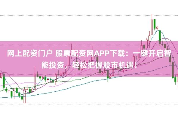 网上配资门户 股票配资网APP下载：一键开启智能投资，轻松把握股市机遇！