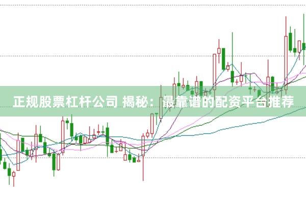 正规股票杠杆公司 揭秘：最靠谱的配资平台推荐