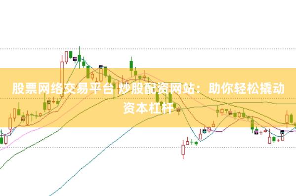 股票网络交易平台 炒股配资网站：助你轻松撬动资本杠杆