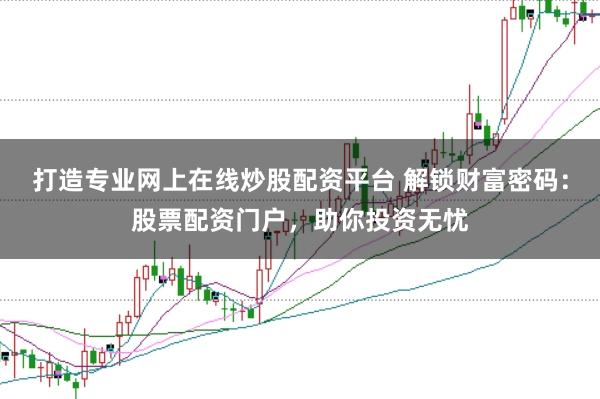 打造专业网上在线炒股配资平台 解锁财富密码:股票配资门户,助你投资无忧